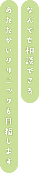 なんでも相談できるあたたかいクリニックを目指します